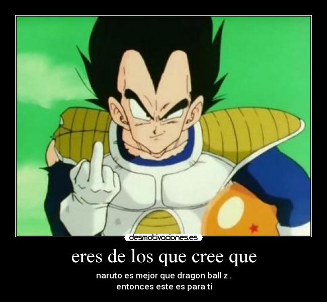 eres de los que cree que - naruto es mejor que dragon ball z .
entonces este es para ti