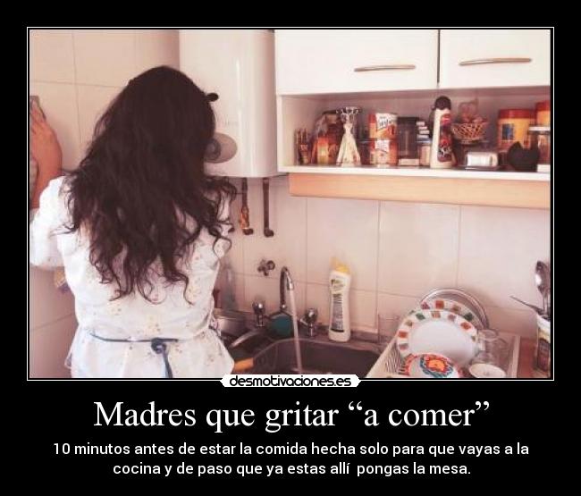 Madres que gritar “a comer” - 10 minutos antes de estar la comida hecha solo para que vayas a la
cocina y de paso que ya estas allí  pongas la mesa.