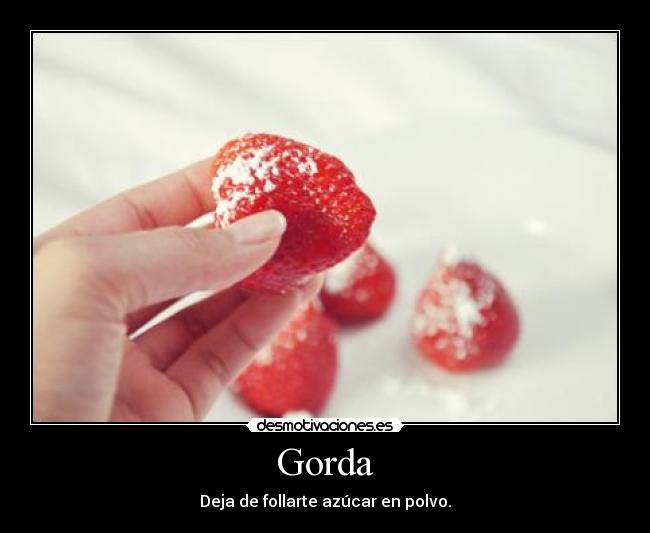 Gorda - Deja de follarte azúcar en polvo.