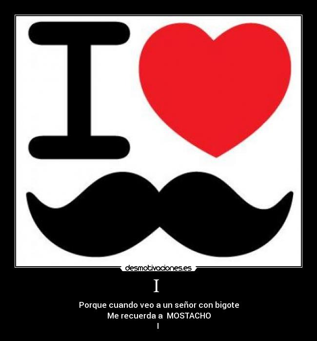 I  - Porque cuando veo a un señor con bigote
Me recuerda a  MOSTACHO
I 