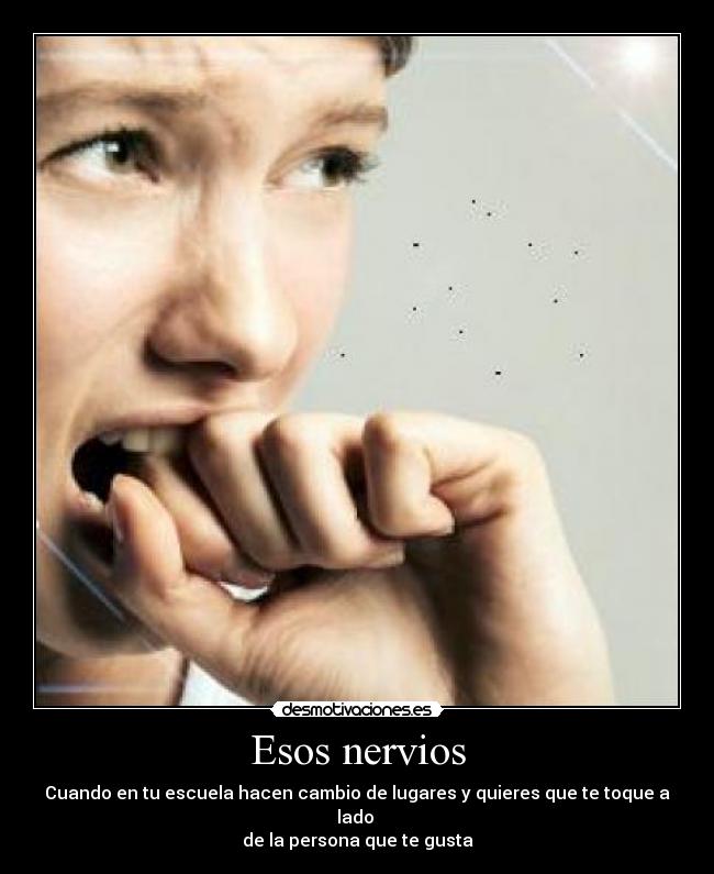 Esos nervios - Cuando en tu escuela hacen cambio de lugares y quieres que te toque a lado
de la persona que te gusta