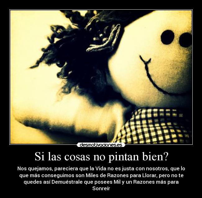 Si las cosas no pintan bien? - Nos quejamos, pareciera que la Vida no es justa con nosotros, que lo
que más conseguimos son Miles de Razones para Llorar, pero no te
quedes así Demuéstrale que posees Mil y un Razones más para
Sonreír