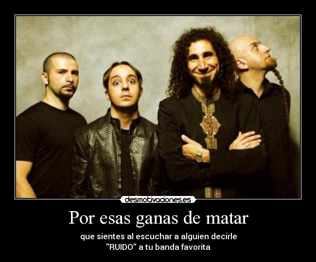 Por esas ganas de matar - que sientes al escuchar a alguien decirle
RUIDO a tu banda favorita