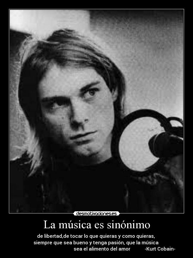 La música es sinónimo - de libertad,de tocar lo que quieras y como quieras, 
siempre que sea bueno y tenga pasión, que la música 
                                               sea el alimento del amor            -Kurt Cobain-
