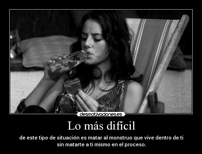 Lo más difícil - de este tipo de situación es matar al monstruo que vive dentro de ti
sin matarte a ti mismo en el proceso.