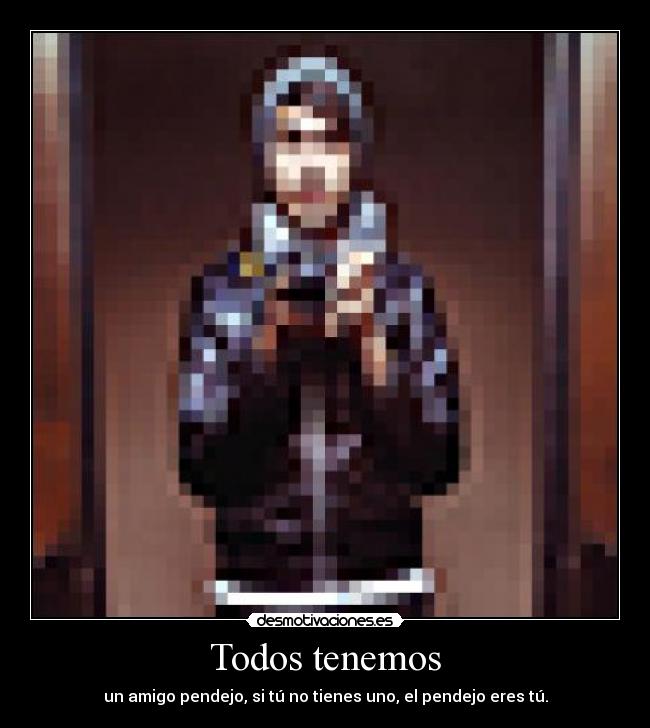Todos tenemos - un amigo pendejo, si tú no tienes uno, el pendejo eres tú.