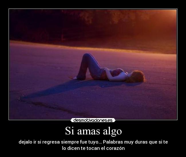 Si amas algo - dejalo ir si regresa siempre fue tuyo... Palabras muy duras que si te
lo dicen te tocan el corazón
