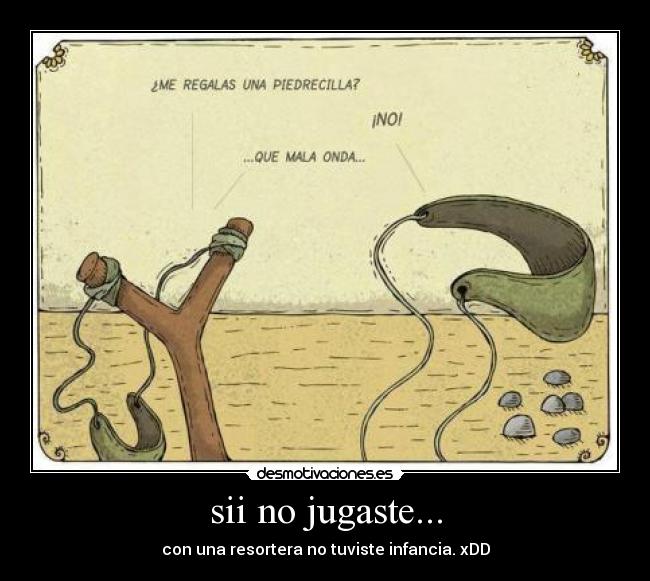 sii no jugaste... - con una resortera no tuviste infancia. xDD