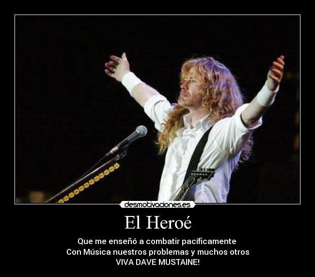 El Heroé - Que me enseñó a combatir pacíficamente
Con Música nuestros problemas y muchos otros
VIVA DAVE MUSTAINE!