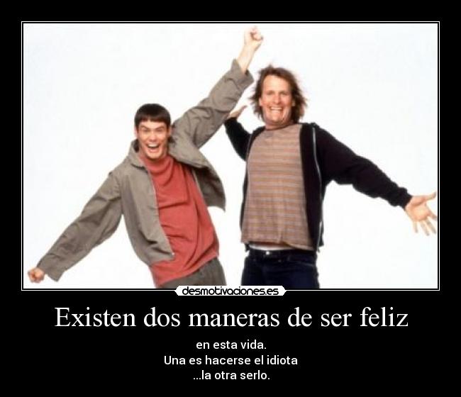 Existen dos maneras de ser feliz - en esta vida.
Una es hacerse el idiota
...la otra serlo.