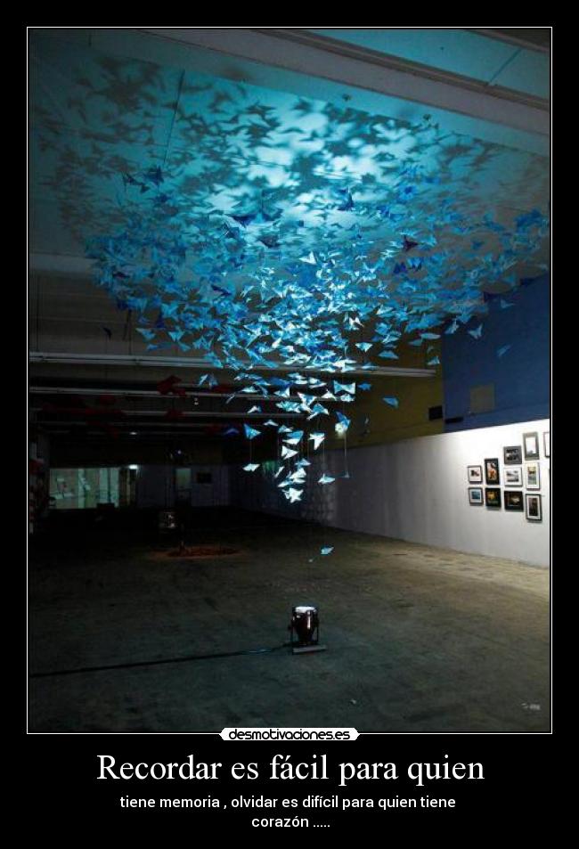 Recordar es fácil para quien - tiene memoria , olvidar es difícil para quien tiene
corazón .....