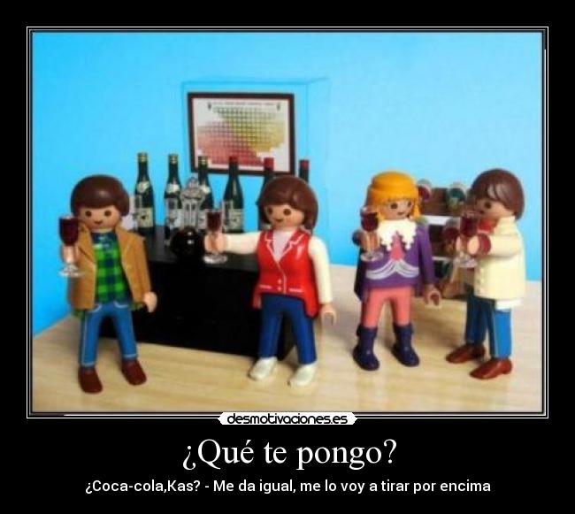 ¿Qué te pongo? - ¿Coca-cola,Kas? - Me da igual, me lo voy a tirar por encima