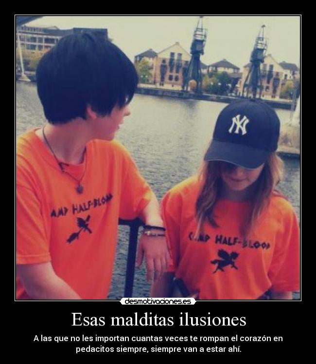 Esas malditas ilusiones - A las que no les importan cuantas veces te rompan el corazón en
pedacitos siempre, siempre van a estar ahí.