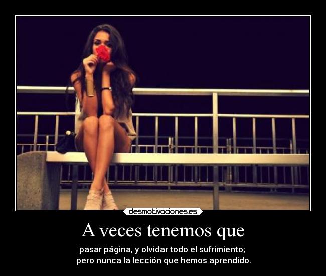 A veces tenemos que - pasar página, y olvidar todo el sufrimiento;
pero nunca la lección que hemos aprendido.