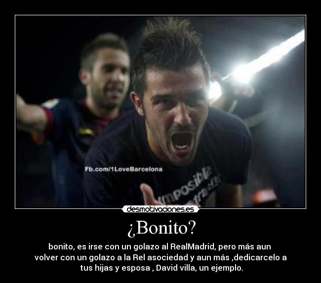 ¿Bonito? - bonito, es irse con un golazo al RealMadrid, pero más aun
volver con un golazo a la Rel asociedad y aun más ,dedicarcelo a
tus hijas y esposa , David villa, un ejemplo.