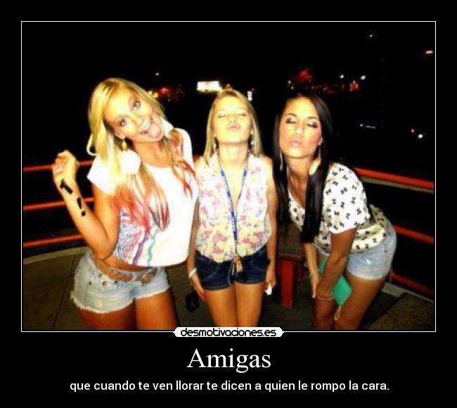 Amigas - que cuando te ven llorar te dicen a quien le rompo la cara.