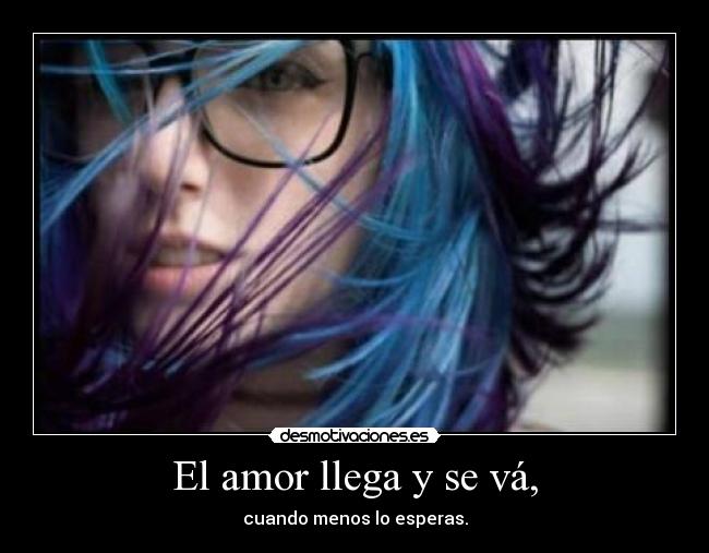El amor llega y se vá, - cuando menos lo esperas.