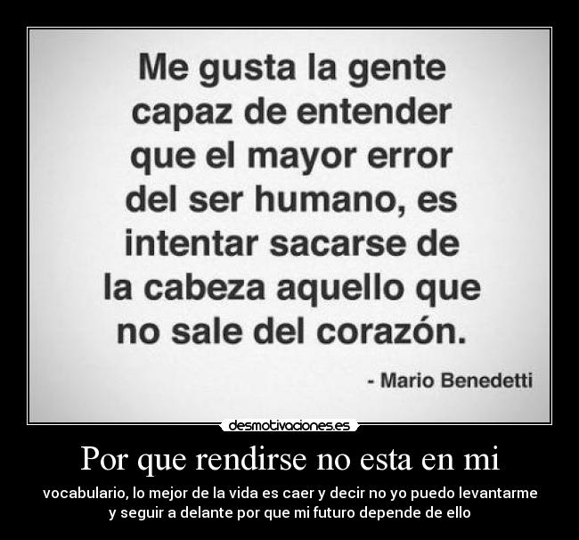 Por que rendirse no esta en mi - vocabulario, lo mejor de la vida es caer y decir no yo puedo levantarme
y seguir a delante por que mi futuro depende de ello