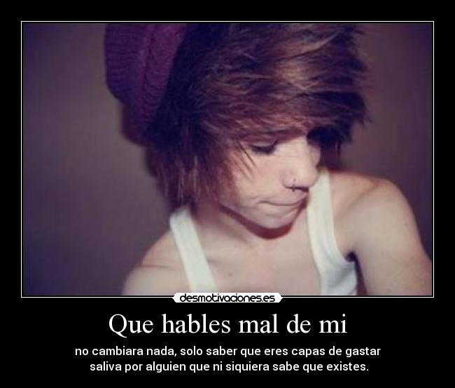 Que hables mal de mi - no cambiara nada, solo saber que eres capas de gastar
saliva por alguien que ni siquiera sabe que existes.