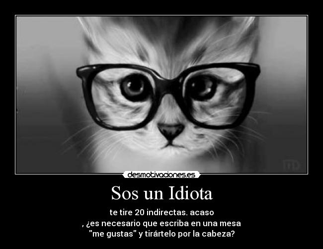 Sos un Idiota - te tire 20 indirectas. acaso
, ¿es necesario que escriba en una mesa
me gustas y tirártelo por la cabeza?