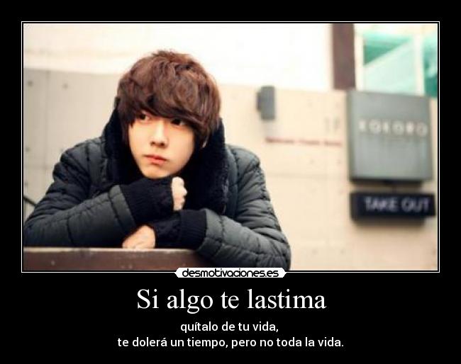 Si algo te lastima - quítalo de tu vida,
te dolerá un tiempo, pero no toda la vida.