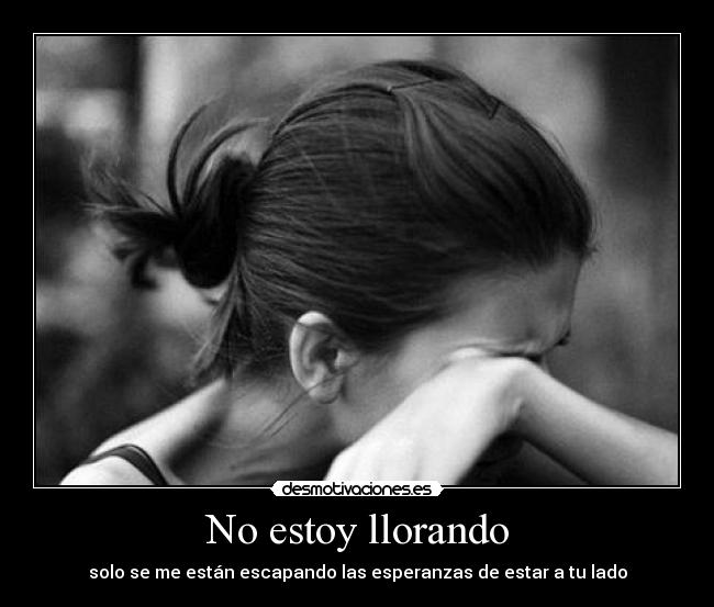 No estoy llorando - solo se me están escapando las esperanzas de estar a tu lado