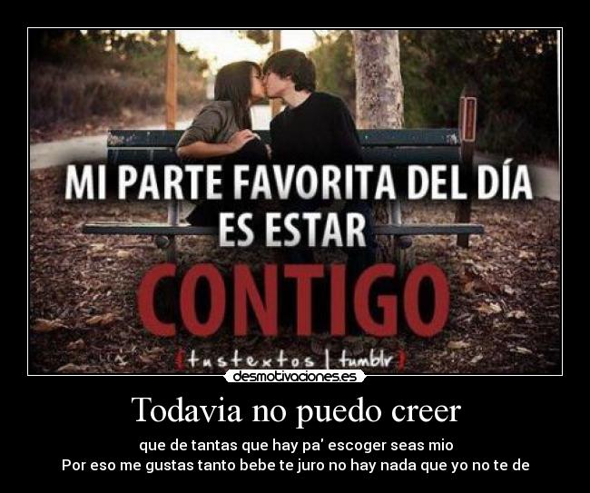 Todavia no puedo creer - que de tantas que hay pa escoger seas mio
Por eso me gustas tanto bebe te juro no hay nada que yo no te de