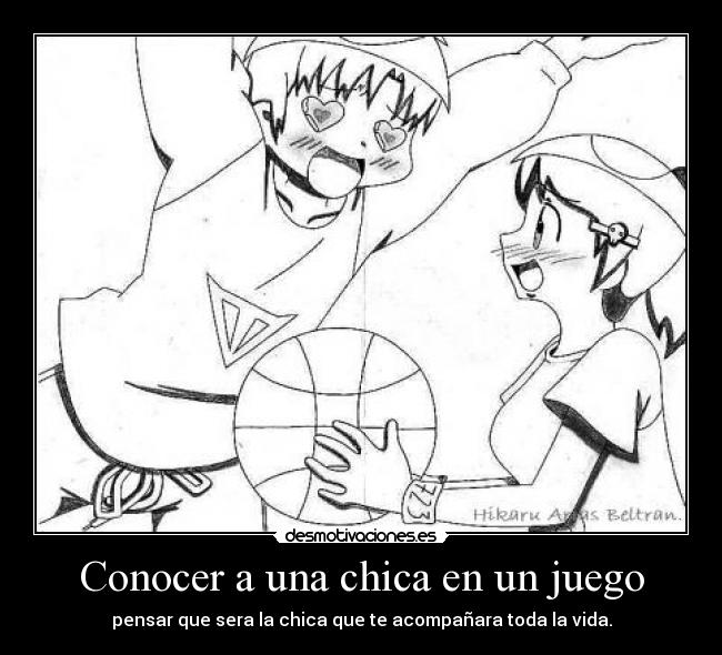 Conocer a una chica en un juego - pensar que sera la chica que te acompañara toda la vida.