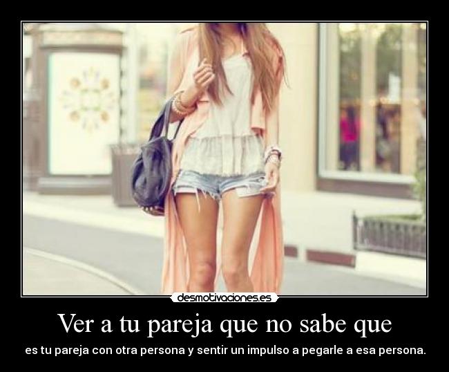 Ver a tu pareja que no sabe que - es tu pareja con otra persona y sentir un impulso a pegarle a esa persona.