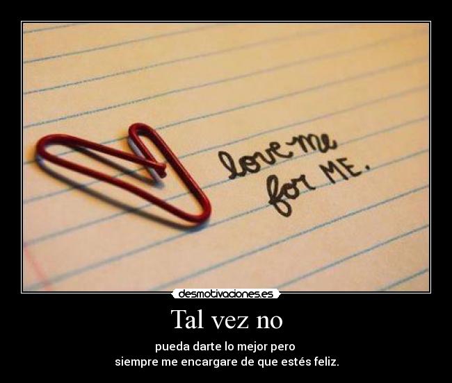 Tal vez no - pueda darte lo mejor pero
siempre me encargare de que estés feliz.