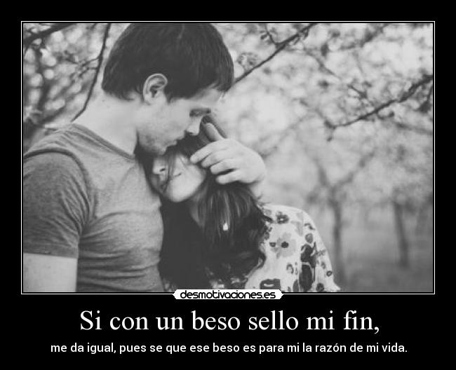 Si con un beso sello mi fin, - me da igual, pues se que ese beso es para mi la razón de mi vida.