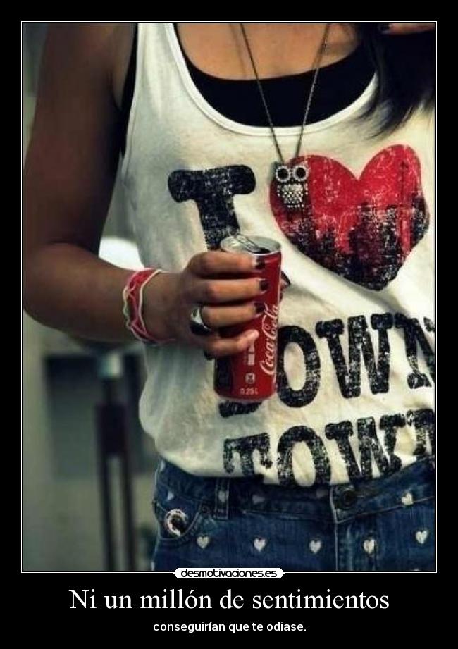 Ni un millón de sentimientos - conseguirían que te odiase.