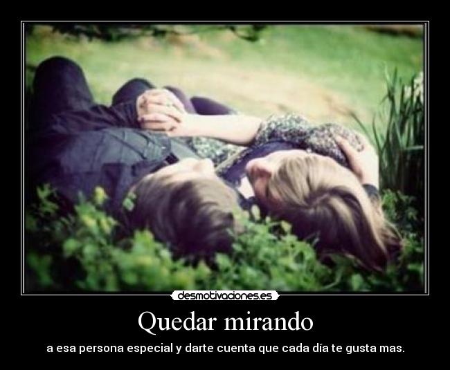 Quedar mirando - a esa persona especial y darte cuenta que cada día te gusta mas.