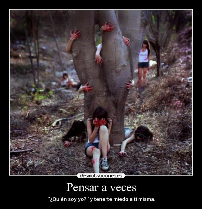 Pensar a veces - ¿Quién soy yo? y tenerte miedo a ti misma.