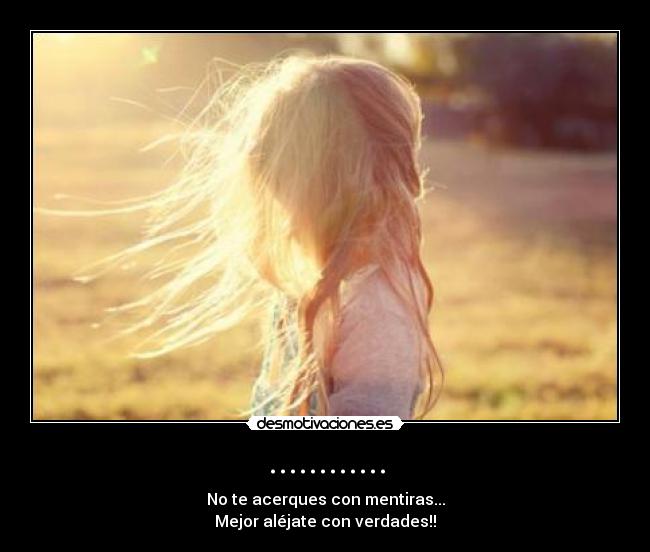 ............ - No te acerques con mentiras...
Mejor aléjate con verdades!!