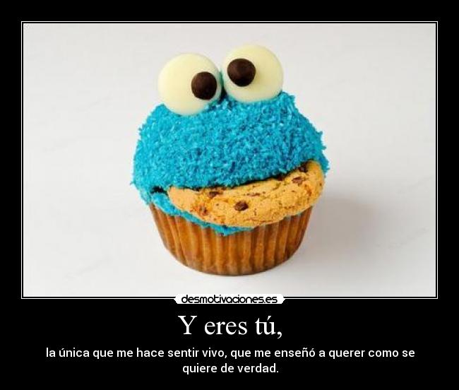 Y eres tú, - la única que me hace sentir vivo, que me enseñó a querer como se quiere de verdad.