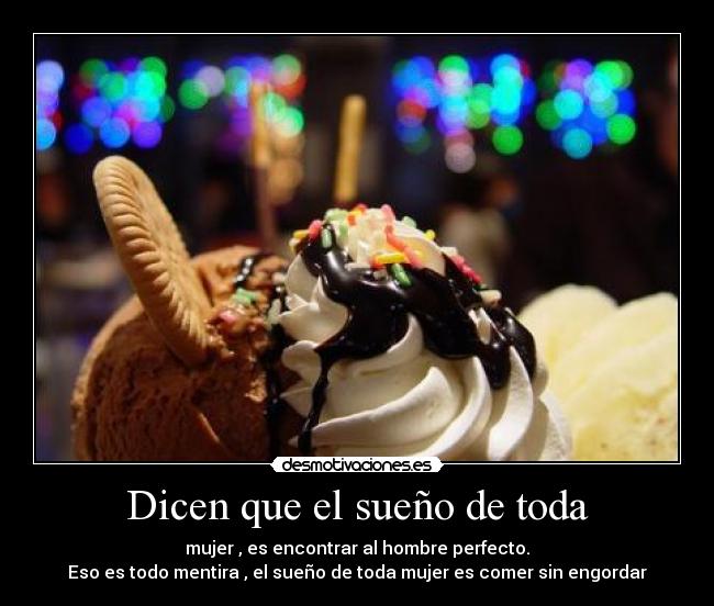 Dicen que el sueño de toda - mujer , es encontrar al hombre perfecto.
Eso es todo mentira , el sueño de toda mujer es comer sin engordar