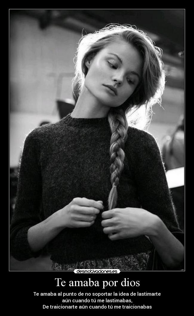 Te amaba por dios - Te amaba al punto de no soportar la idea de lastimarte
aún cuando tú me lastimabas,
De traicionarte aún cuando tú me traicionabas