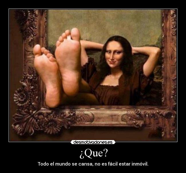 ¿Que? - Todo el mundo se cansa, no es fácil estar inmóvil.