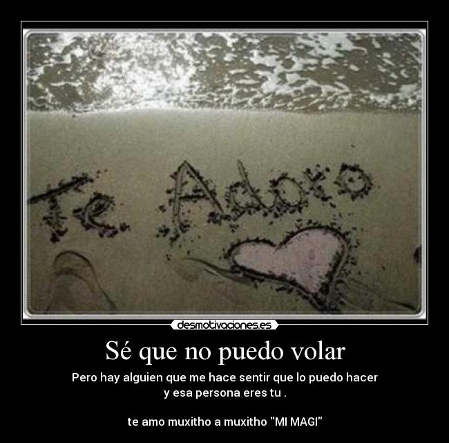 Sé que no puedo volar - Pero hay alguien que me hace sentir que lo puedo hacer
y esa persona eres tu .

te amo muxitho a muxitho MI MAGI