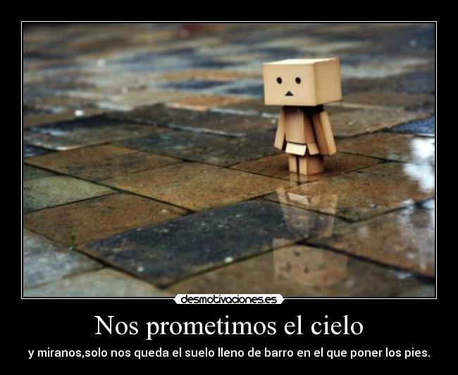 Nos prometimos el cielo - y miranos,solo nos queda el suelo lleno de barro en el que poner los pies.