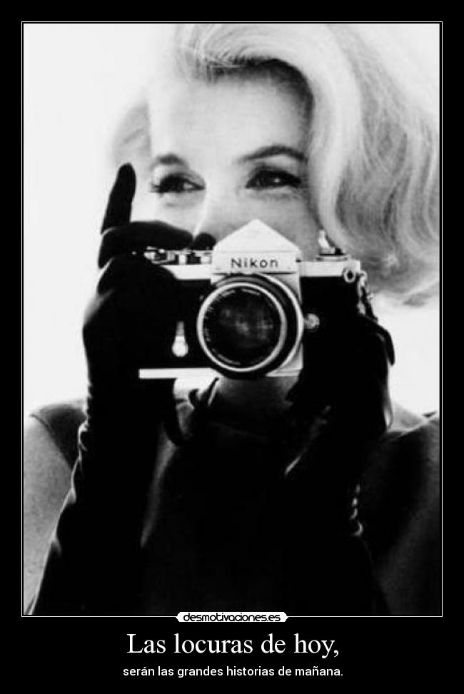 Las locuras de hoy, - serán las grandes historias de mañana.
