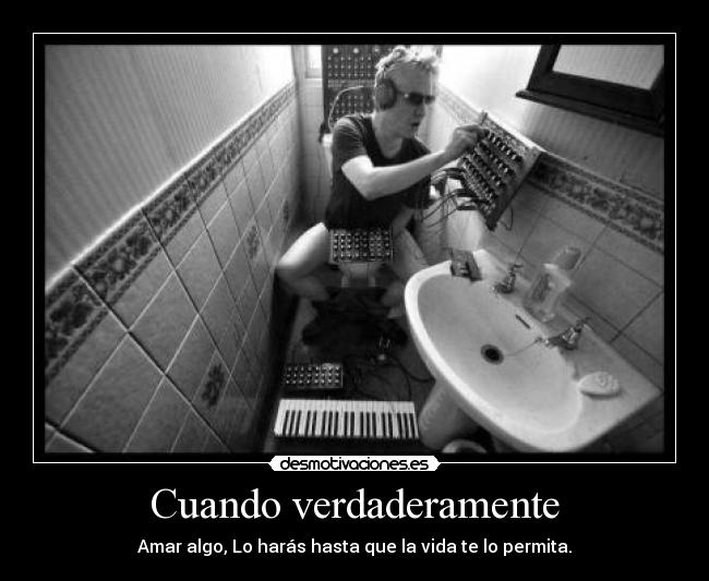 Cuando verdaderamente - Amar algo, Lo harás hasta que la vida te lo permita.