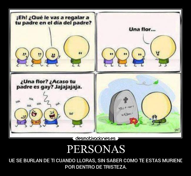 PERSONAS - QUE SE BURLAN DE TI CUANDO LLORAS, SIN SABER COMO TE ESTAS MURIENDO
POR DENTRO DE TRISTEZA.