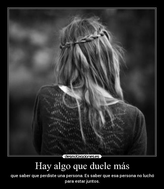 Hay algo que duele más - que saber que perdiste una persona. Es saber que esa persona no luchó
para estar juntos.