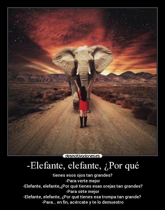 -Elefante, elefante, ¿Por qué - tienes esos ojos tan grandes?
-Para verte mejor
-Elefante, elefante,¿Por qué tienes esas orejas tan grandes?
-Para oírte mejor
-Elefante, elefante, ¿Por qué tienes esa trompa tan grande? 
-Para... en fin, acércate y te lo demuestro