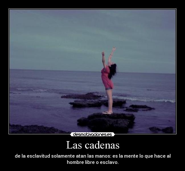 Las cadenas - de la esclavitud solamente atan las manos: es la mente lo que hace al
hombre libre o esclavo.