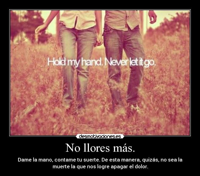 No llores más. - Dame la mano, contame tu suerte. De esta manera, quizás, no sea la
muerte la que nos logre apagar el dolor.