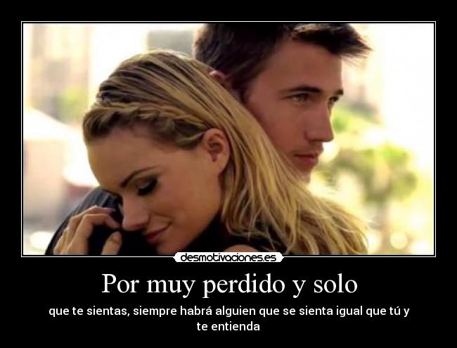 Por muy perdido y solo - que te sientas, siempre habrá alguien que se sienta igual que tú y te entienda