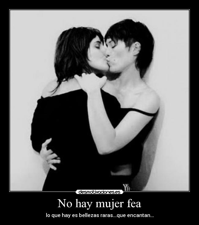 No hay mujer fea - lo que hay es bellezas raras...que encantan...